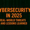 Cybersecurity in 2025- Real-World Threats and Lessons Learned