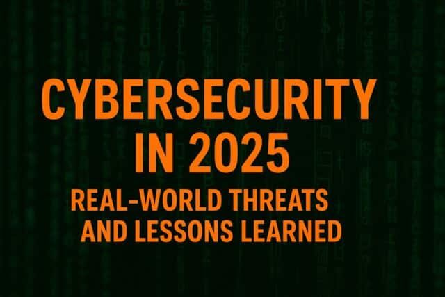 Cybersecurity in 2025- Real-World Threats and Lessons Learned