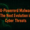 AI-Powered Malware - The Next Evolution in Cyber Threats